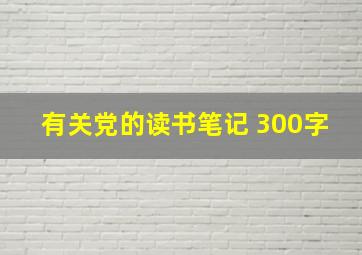 有关党的读书笔记 300字